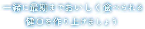 一緒に最期までおいしく食べられる健口を作り上げましょう